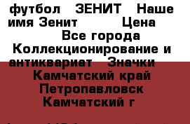 1.1) футбол : ЗЕНИТ - Наше имя Зенит № 019 › Цена ­ 499 - Все города Коллекционирование и антиквариат » Значки   . Камчатский край,Петропавловск-Камчатский г.